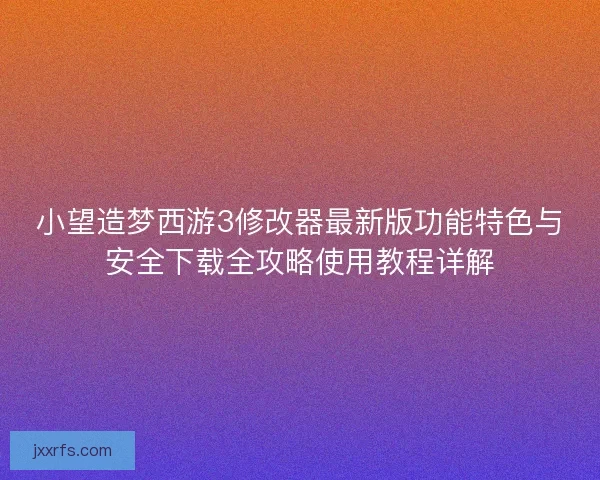 小望造梦西游3修改器最新版功能特色与安全下载全攻略使用教程详解