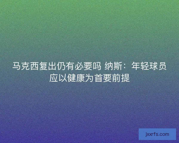 马克西复出仍有必要吗 纳斯：年轻球员应以健康为首要前提